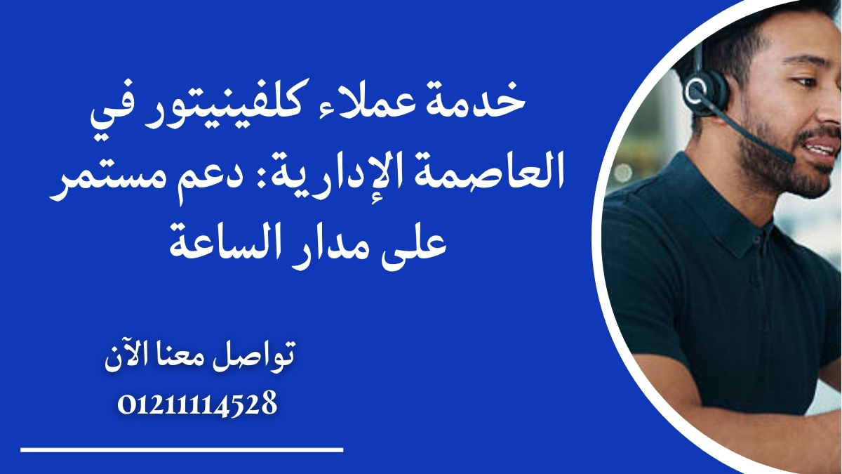 خدمة عملاء كلفينيتور في العاصمة الإدارية: دعم مستمر على مدار الساعة