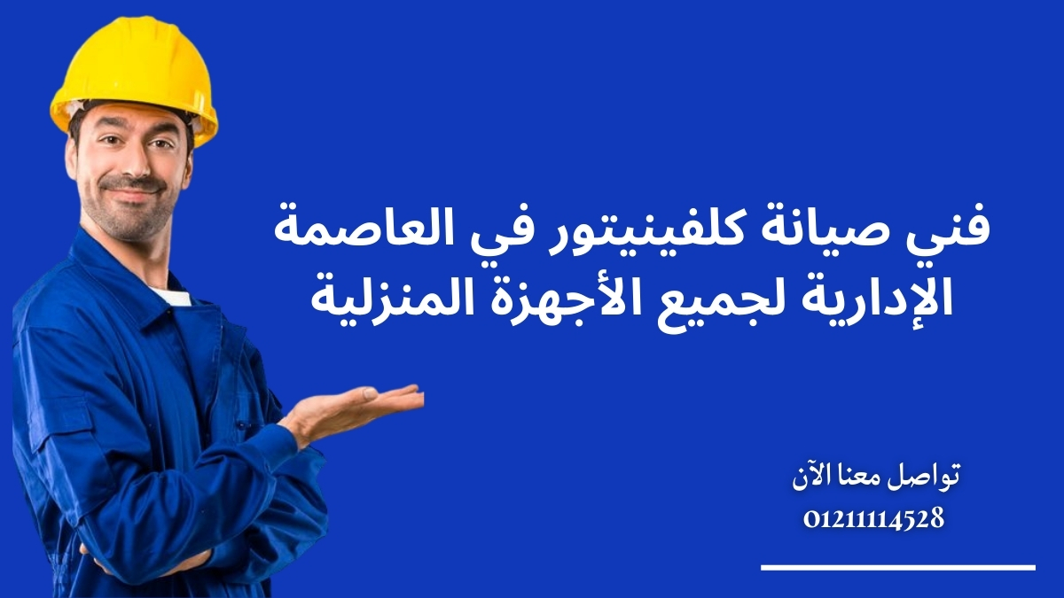 فني صيانة كلفينيتور في العاصمة الإدارية لجميع الأجهزة المنزلية