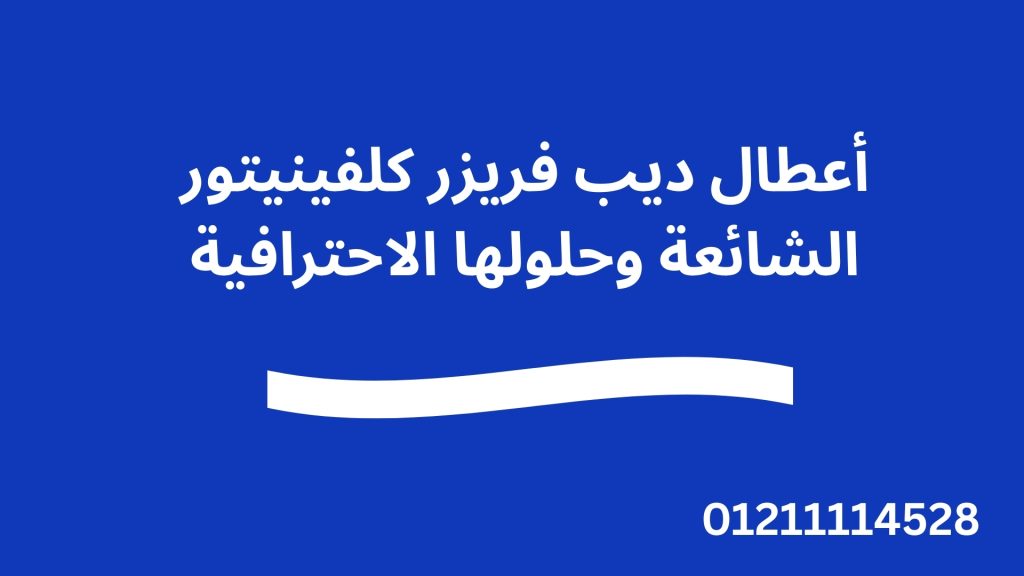 أعطال ديب فريزر كلفينيتور الشائعة وحلولها الاحترافية