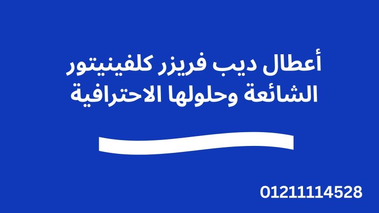 أعطال ديب فريزر كلفينيتور الشائعة وحلولها الاحترافية