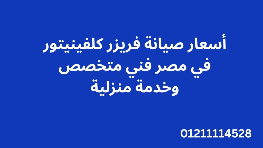 أسعار صيانة فريزر كلفينيتور في مصر – فني متخصص وخدمة منزلية