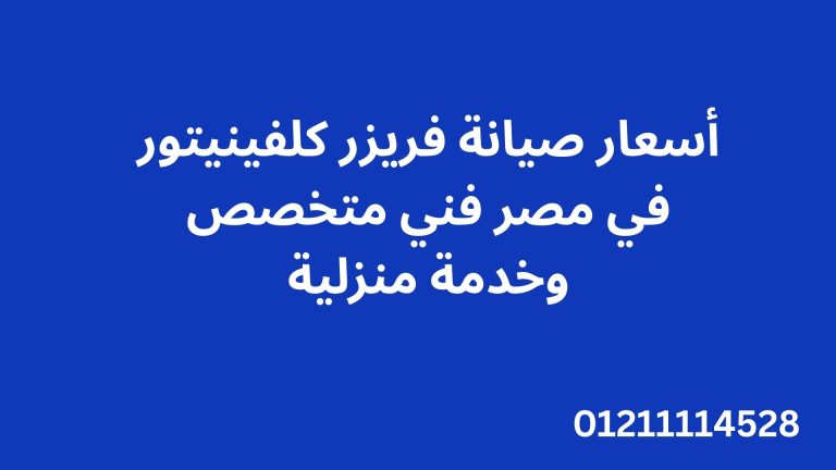 أسعار صيانة فريزر كلفينيتور في مصر – فني متخصص وخدمة منزلية