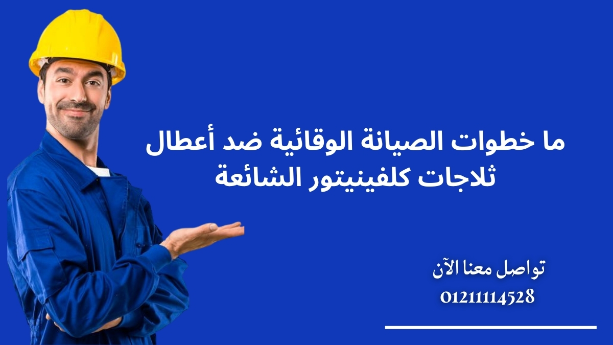 ما خطوات الصيانة الوقائية ضد أعطال ثلاجات كلفينيتور الشائعة