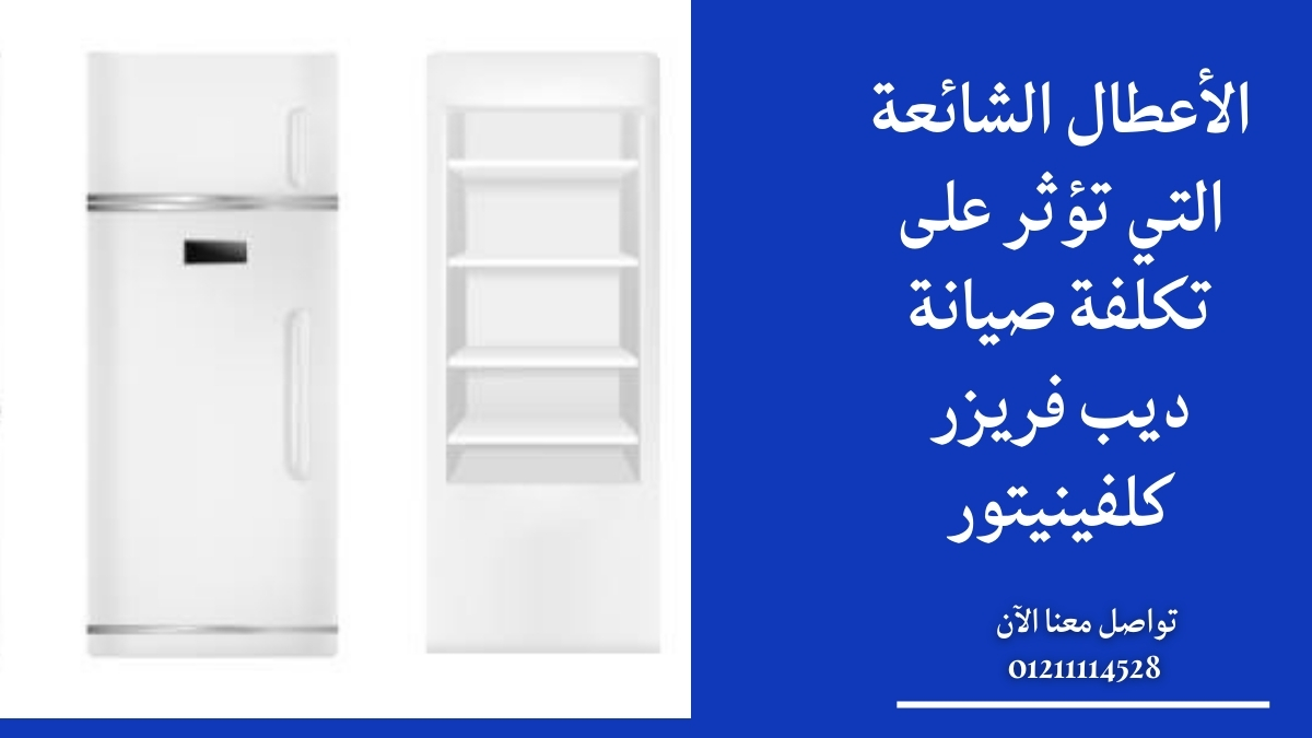 الأعطال الشائعة التي تؤثر على تكلفة صيانة ديب فريزر كلفينيتور