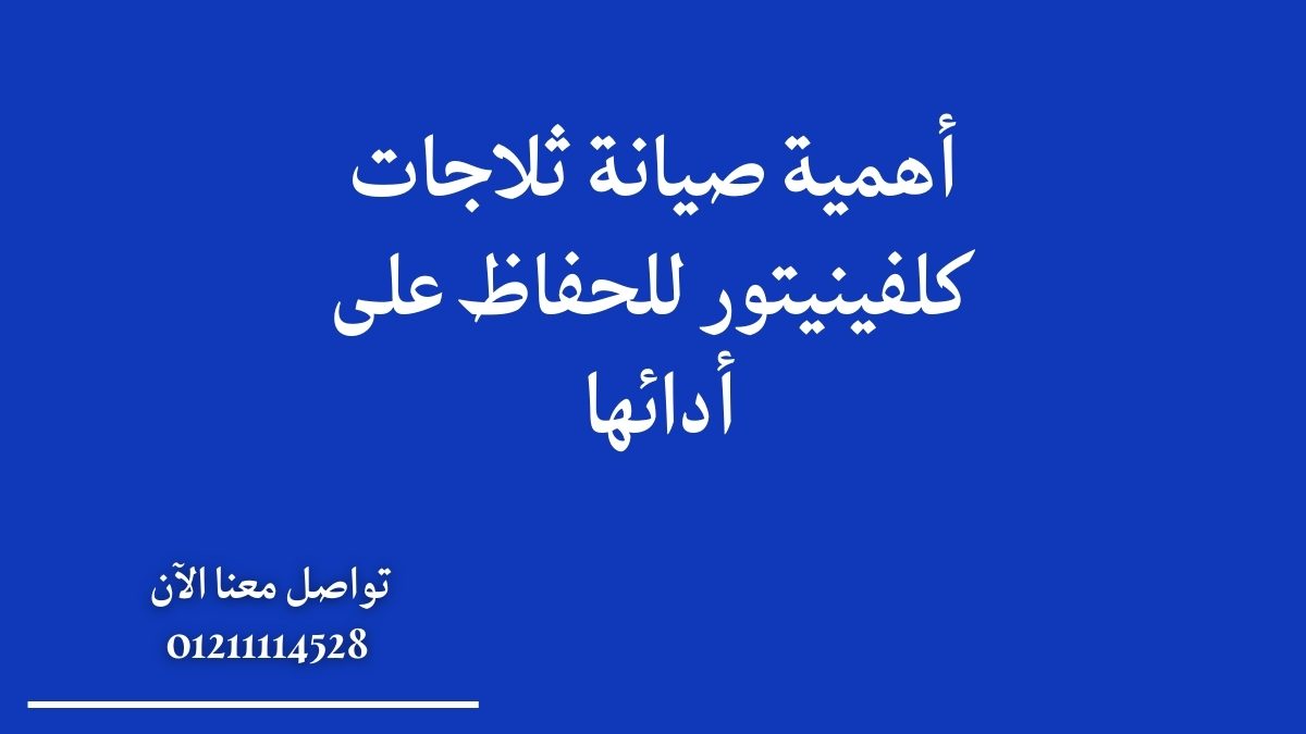 أهمية صيانة ثلاجات كلفينيتور للحفاظ على أدائها 