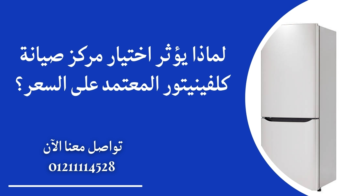 لماذا يؤثر اختيار مركز صيانة كلفينيتور المعتمد على السعر؟