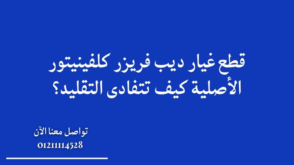 قطع غيار ديب فريزر كلفينيتور الأصلية: كيف تتفادى التقليد؟