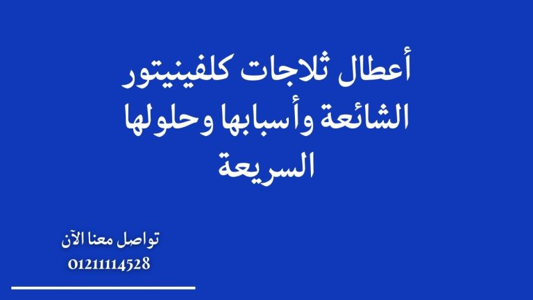 أعطال ثلاجات كلفينيتور الشائعة وأسبابها وحلولها السريعة