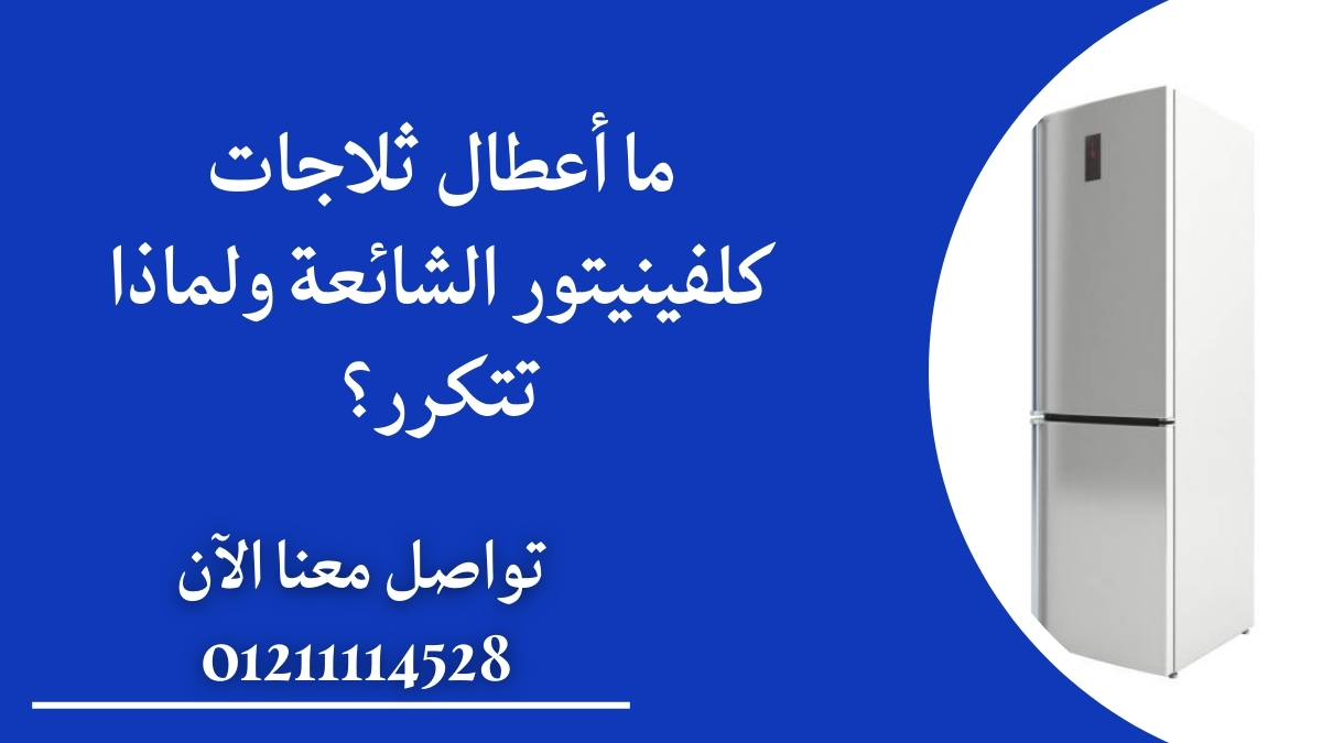 ما أعطال ثلاجات كلفينيتور الشائعة ولماذا تتكرر؟