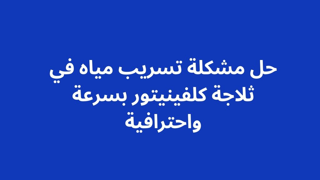 حل مشكلة تسريب مياه في ثلاجة كلفينيتور بسرعة واحترافية