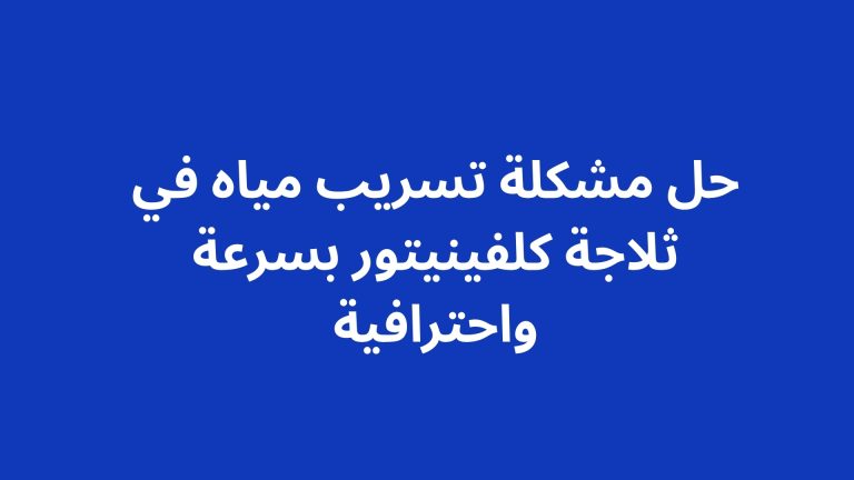 حل مشكلة تسريب مياه في ثلاجة كلفينيتور بسرعة واحترافية
