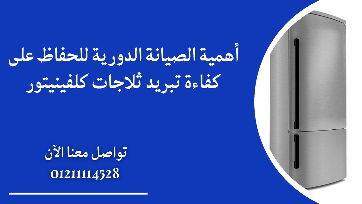 أهمية الصيانة الدورية للحفاظ على كفاءة تبريد ثلاجات كلفينيتور