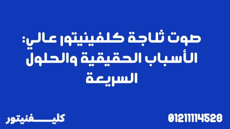 صوت ثلاجة كلفينيتور عالي: الأسباب الحقيقية والحلول السريعة