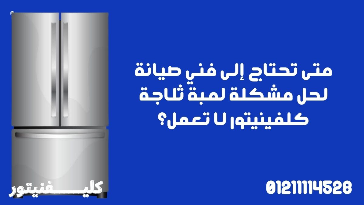 متى تحتاج إلى فني صيانة لحل مشكلة لمبة ثلاجة كلفينيتور لا تعمل؟