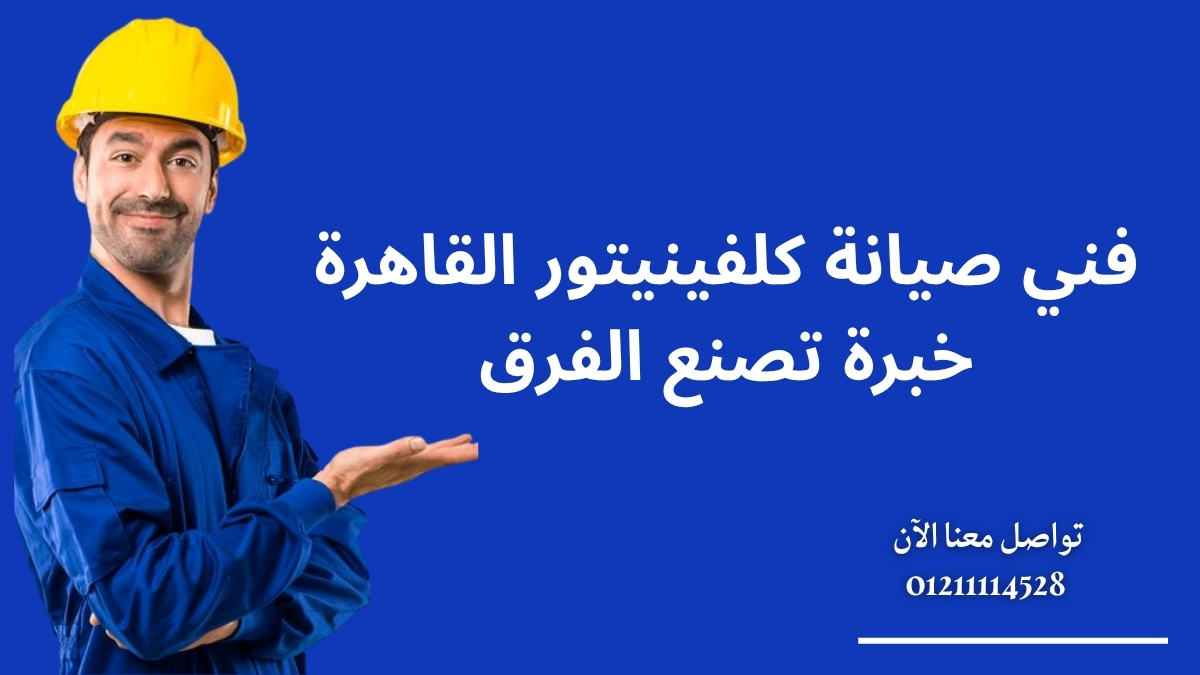 فني صيانة كلفينيتور القاهرة – خبرة تصنع الفرق