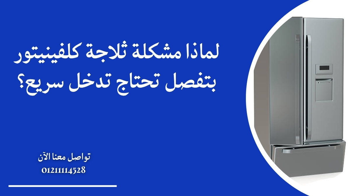 لماذا مشكلة ثلاجة كلفينيتور بتفصل تحتاج تدخل سريع؟
