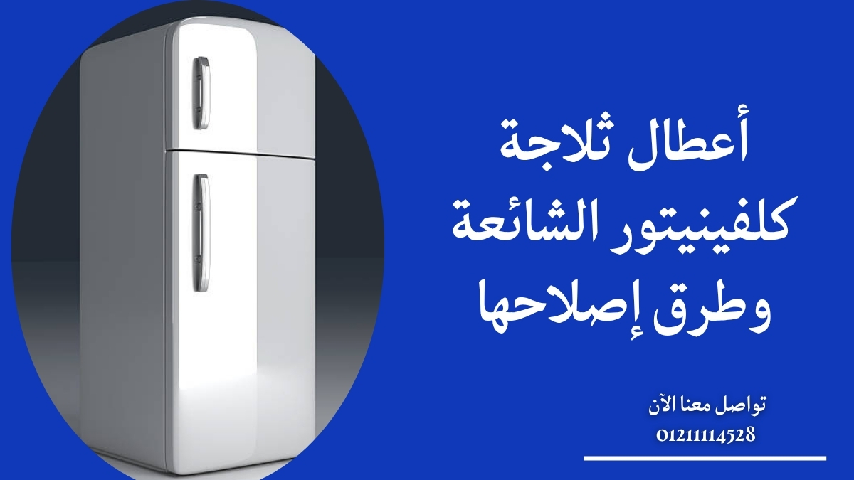 أعطال ثلاجة كلفينيتور الشائعة وطرق إصلاحها
