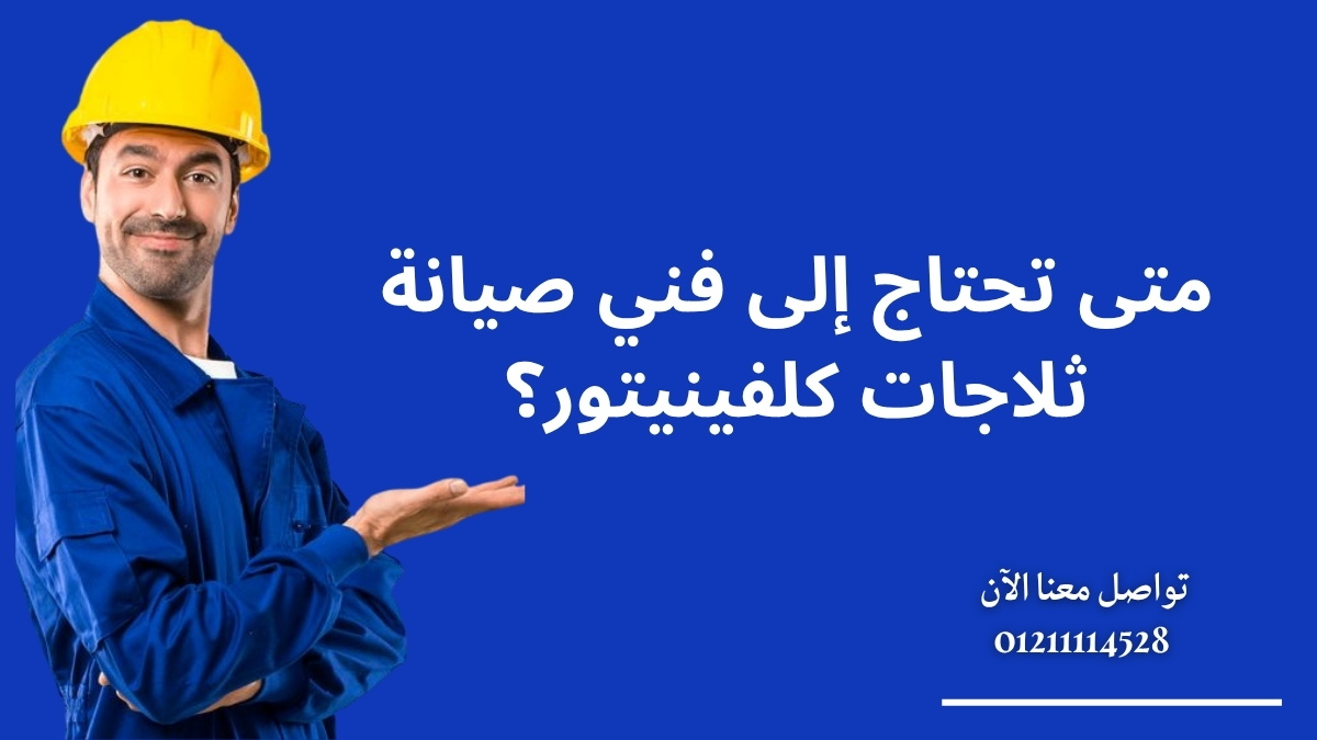 متى تحتاج إلى فني صيانة ثلاجات كلفينيتور؟
