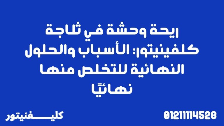ريحة وحشة في ثلاجة كلفينيتور: الأسباب والحلول النهائية للتخلص منها نهائيًا