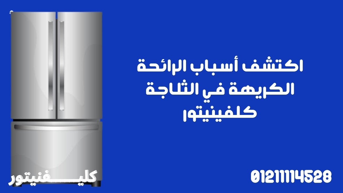 أسباب الرائحة الكريهة في الثلاجة كلفينيتور
