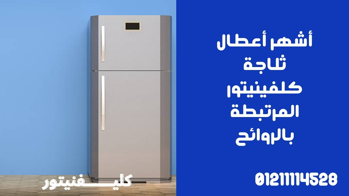 أشهر أعطال ثلاجة كلفينيتور المرتبطة بالروائح