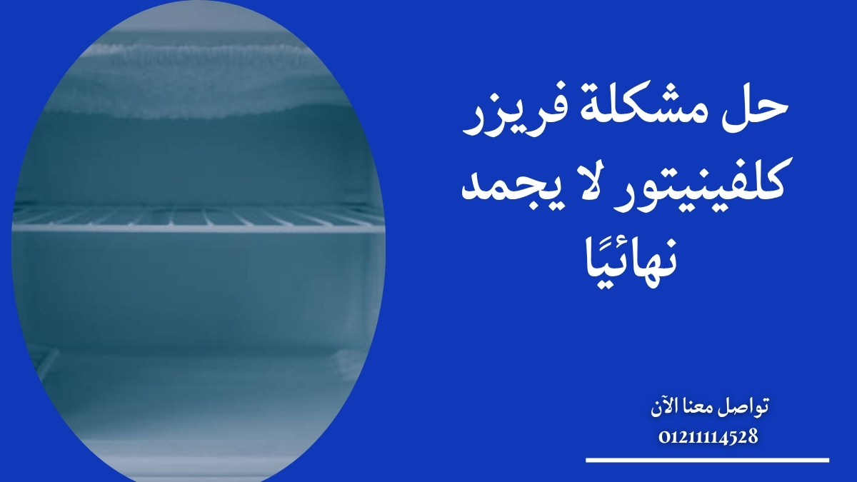 حل مشكلة فريزر كلفينيتور لا يجمد نهائيًا