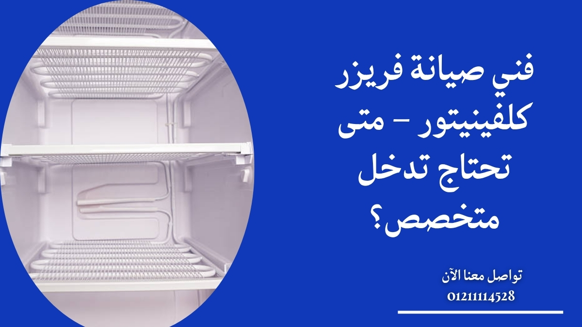 فني صيانة فريزر كلفينيتور – متى تحتاج تدخل متخصص؟