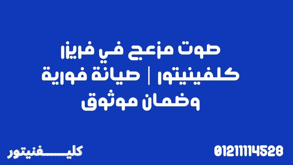 صوت مزعج في فريزر كلفينيتور | صيانة فورية وضمان موثوق
