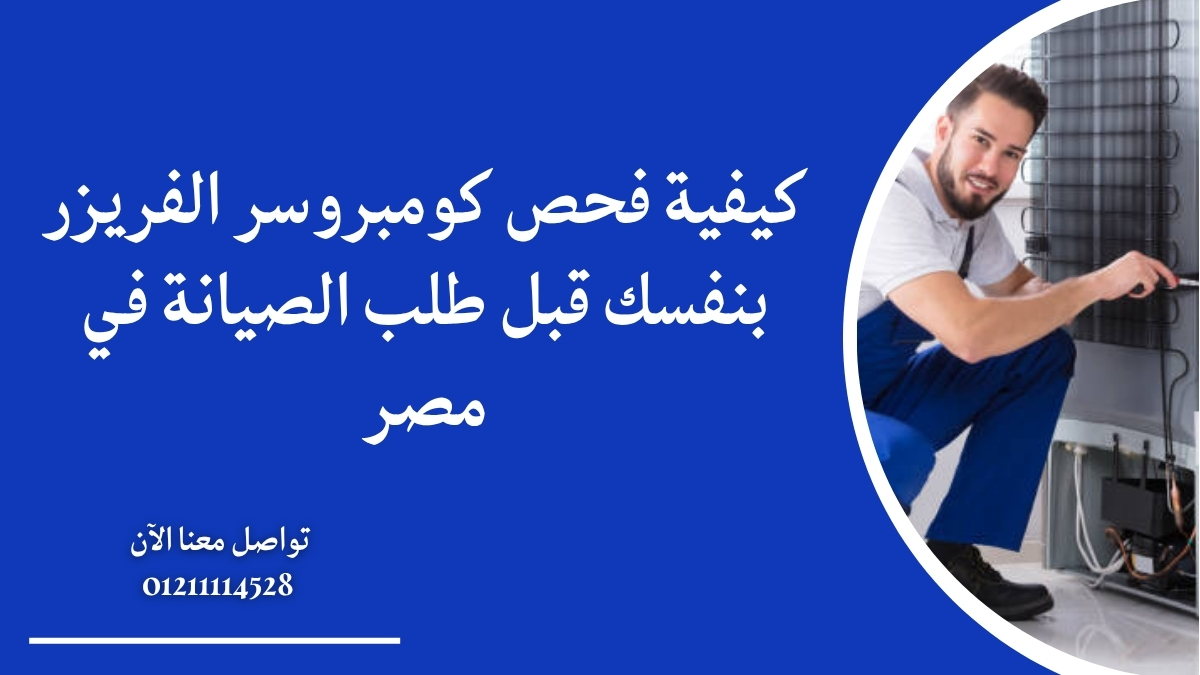 كيفية فحص كومبروسر الفريزر بنفسك قبل طلب الصيانة في مصر